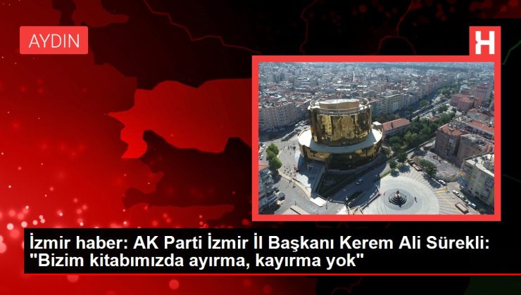 İzmir haber: AK Parti İzmir İl Başkanı Kerem Ali Sürekli: "Bizim kitabımızda ayırma, kayırma yok"