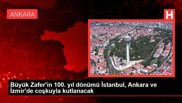 İzmir haber! Büyük Zafer’in 100. yıl dönümü İstanbul, Ankara ve İzmir’de coşkuyla kutlanacak