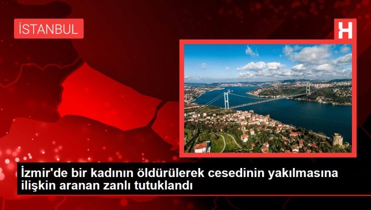İzmir haber! İzmir’de bir kadının öldürülerek cesedinin yakılmasına ilişkin aranan zanlı tutuklandı