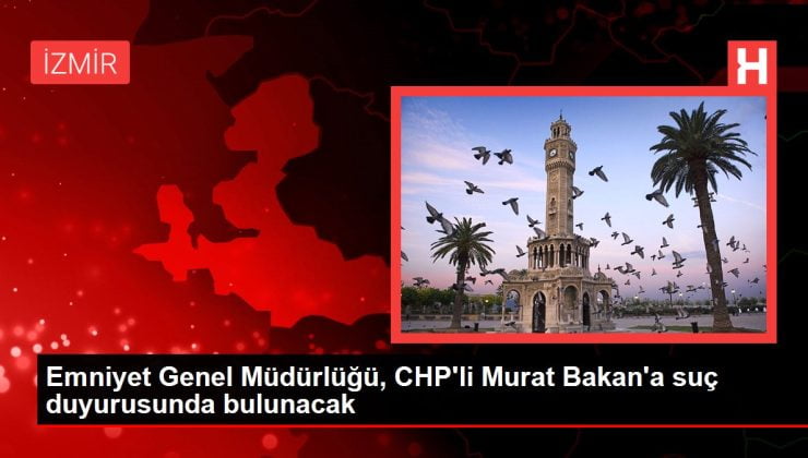 Emniyet Genel Müdürlüğü, CHP’li Murat Bakan’a suç duyurusunda bulunacak