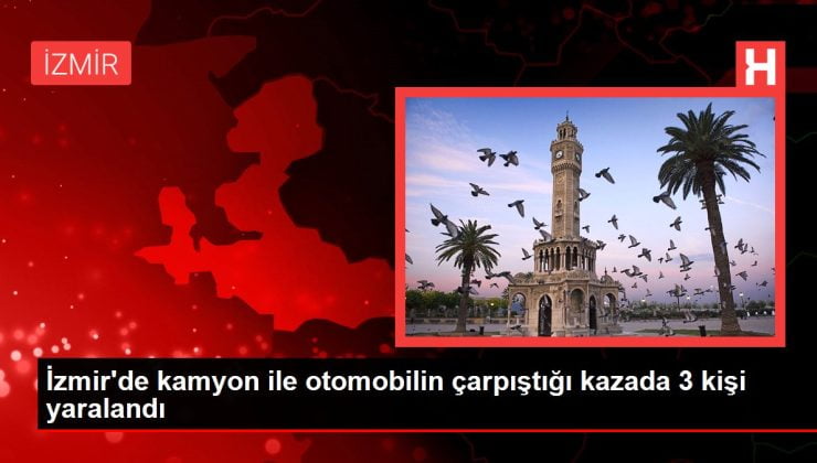 İzmir haberi! İzmir’de kamyon ile otomobilin çarpıştığı kazada 3 kişi yaralandı