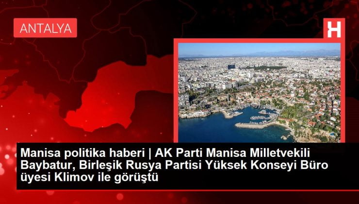 Manisa politika haberi | AK Parti Manisa Milletvekili Baybatur, Birleşik Rusya Partisi Yüksek Konseyi Büro üyesi Klimov ile görüştü
