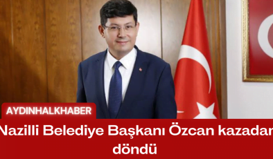Nazilli Belediye Başkanı Özcan kazadan döndü