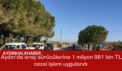 Aydın’da araç sürücülerine 1 milyon 981 bin TL cezai işlem uygulandı