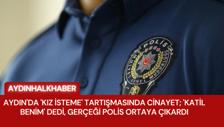 Aydın’da ‘Kız isteme’ tartışmasında cinayet; ‘Katil benim’ dedi, gerçeği polis ortaya çıkardı