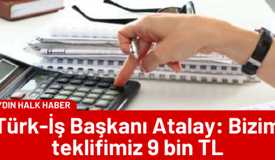 Türk-İş Başkanı Atalay: Bizim teklifimiz 9 bin TL