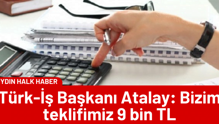 Türk-İş Başkanı Atalay: Bizim teklifimiz 9 bin TL