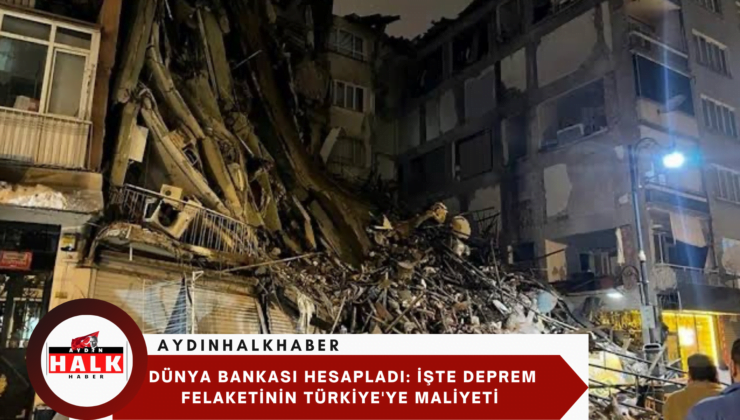Dünya Bankası hesapladı: İşte deprem felaketinin Türkiye’ye maliyeti