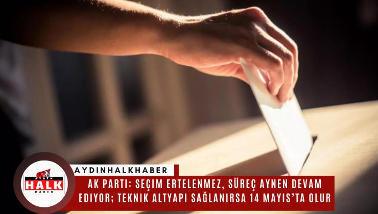 AK Parti: Seçim ertelenmez, süreç aynen devam ediyor; teknik altyapı sağlanırsa 14 Mayıs’ta olur