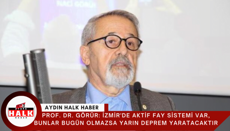 Prof. Dr. Görür: İzmir’de aktif fay sistemi var, bunlar bugün olmazsa yarın deprem yaratacaktır