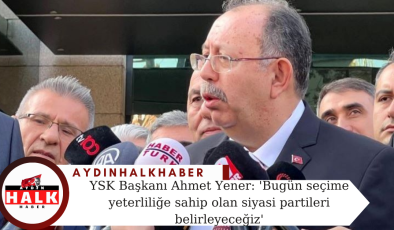 YSK Başkanı Ahmet Yener: ‘Bugün seçime yeterliliğe sahip olan siyasi partileri belirleyeceğiz’