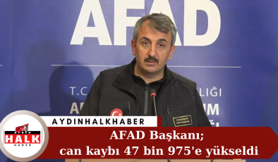 AFAD Başkanı; can kaybı 47 bin 975’e yükseldi