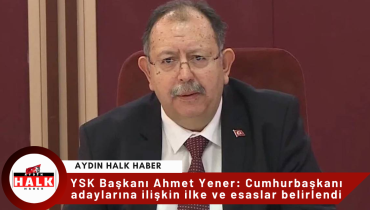 YSK Başkanı Ahmet Yener: Cumhurbaşkanı adaylarına ilişkin ilke ve esaslar belirlendi