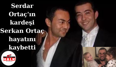 Serdar Ortaç’ın kardeşi Serkan Ortaç hayatını kaybetti