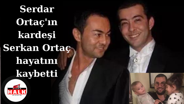Serdar Ortaç’ın kardeşi Serkan Ortaç hayatını kaybetti