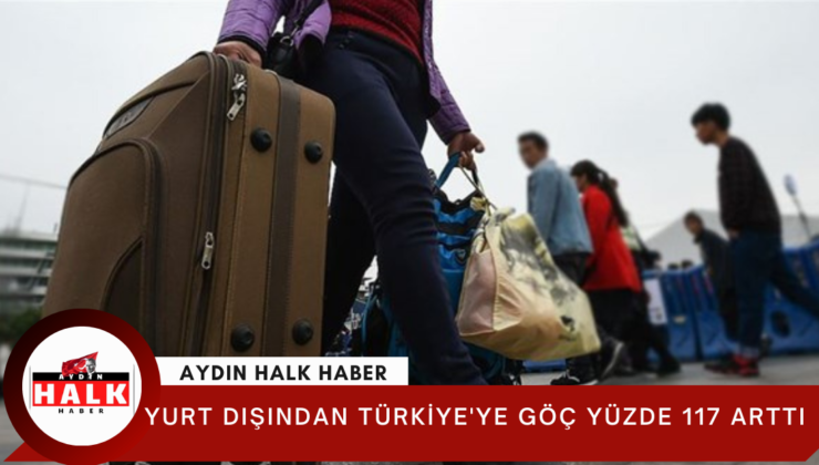 Yurt dışından Türkiye’ye göç yüzde 117 arttı