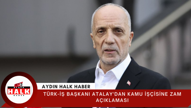 TÜRK-İŞ Başkanı Atalay’dan kamu işçisine zam açıklaması
