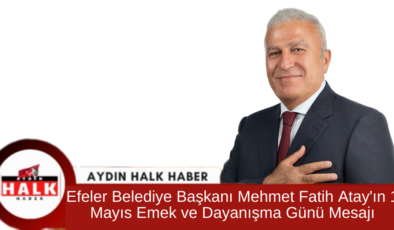 Efeler Belediye Başkanı Mehmet Fatih Atay’ın 1 Mayıs Emek ve Dayanışma Günü Mesajı