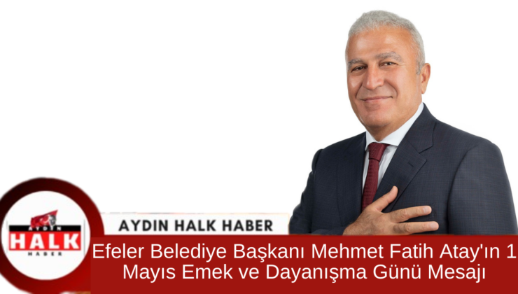 Efeler Belediye Başkanı Mehmet Fatih Atay’ın 1 Mayıs Emek ve Dayanışma Günü Mesajı