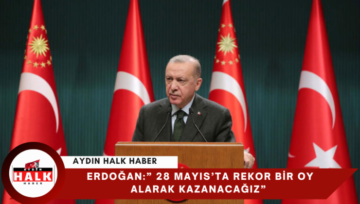 Erdoğan:” 28 Mayıs’ta Rekor Bir Oy Alarak Kazanacağız”