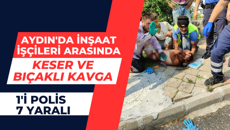 Aydın’da inşaat işçileri arasında keser ve bıçaklı kavga: 1’i polis 7 yaralı