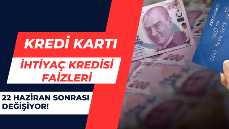 Kredi kartı ve ihtiyaç kredisi faizleri… 22 Haziran sonrası değişiyor!