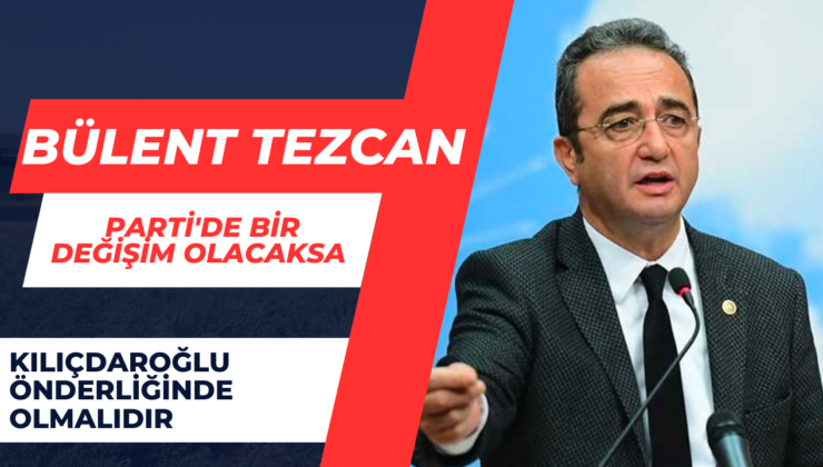 Bülent Tezcan;” Parti’de Bir Değişim Olacaksa Kılıçdaroğlu Önderliğinde Olmalıdır.”