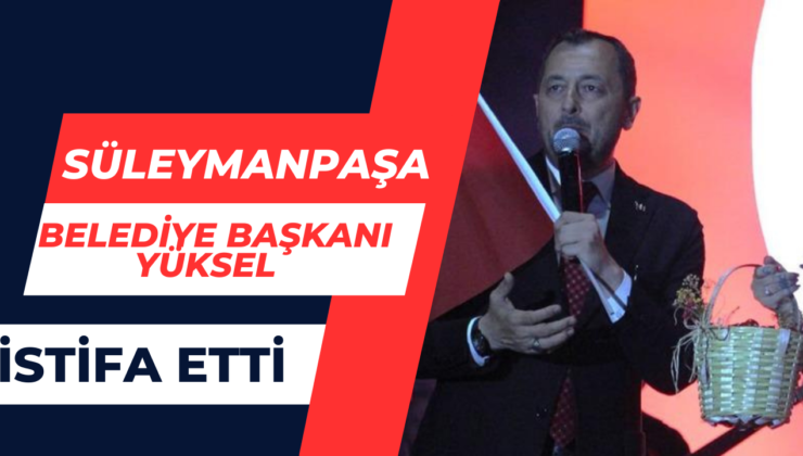 Süleymanpaşa Belediye Başkanı Yüksel İstifa etti