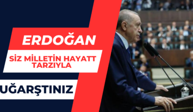 Erdoğan:”Siz Milletin Hayat Tarzıyla Uğarştınız”