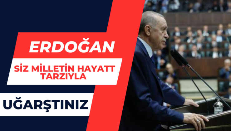 Erdoğan:”Siz Milletin Hayat Tarzıyla Uğarştınız”