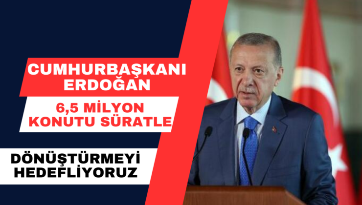 Cumhurbaşkanı Erdoğan: 6,5 milyon konutu süratle dönüştürmeyi hedefliyoruz