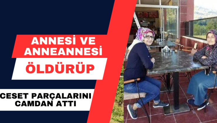 Annesi ve anneannesini öldürüp, ceset parçalarını camdan attı