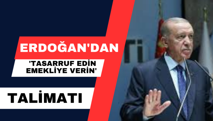 Erdoğan’dan ‘Tasarruf  Edin Emekliye Verin’ Talimatı