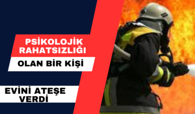 Psikolojik Rahatsızlığı Olan Bir Kişi  Evini Ateşe Verdi