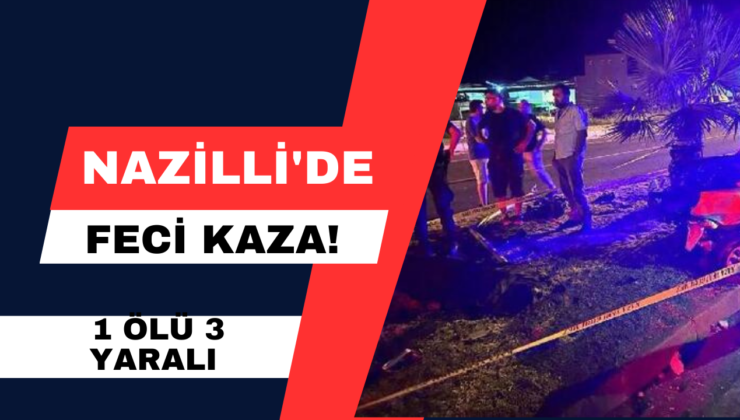 Nazilli’de Feci Kaza! 1 Ölü 3 Yaralı