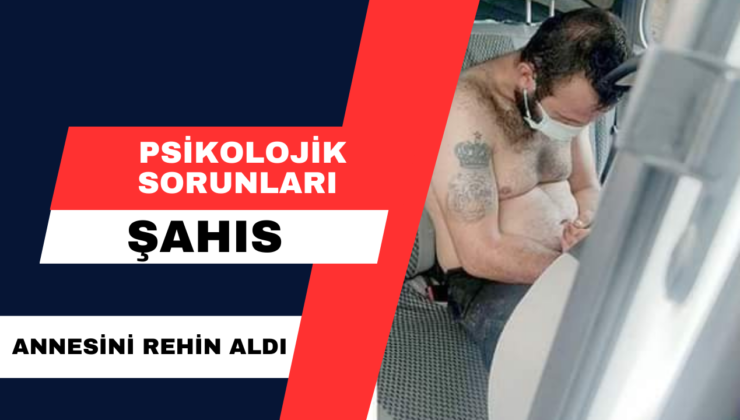 Psikolojik Sorunları Olan Şahıs Annesini Rehin Aldı