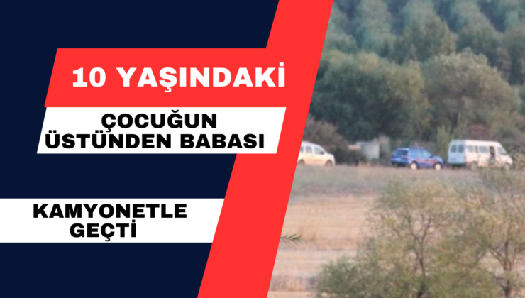 10 Yaşındaki Çocuğun Üstünden Babası Kamyonetle Geçti