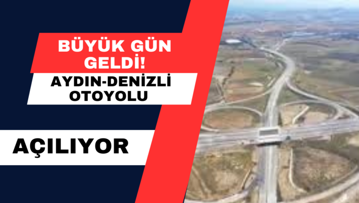 Büyük Gün Geldi!  Aydın- Denizli Otoyolu Açılıyor