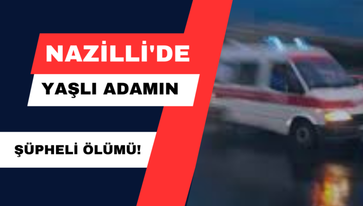 Nazilli’de Yaşlı Adamın Şüpheli Ölümü!