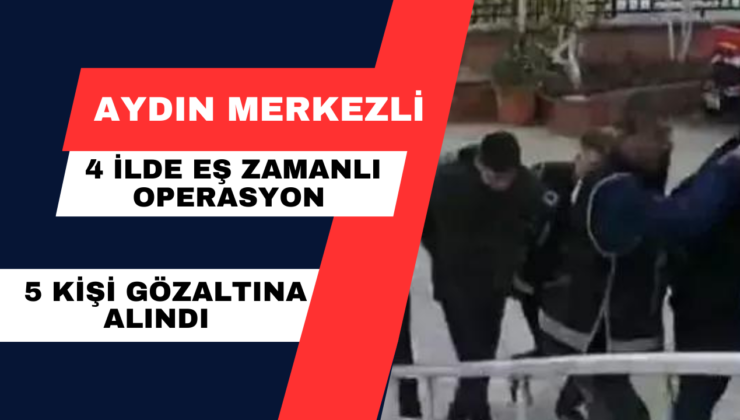 Aydın Merkezli 4 İlde Eş Zamanlı Operasyon