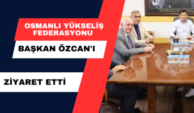 Osmanlı Yükseliş Federasyonu, Başkan Özcan’ı Ziyaret Etti.