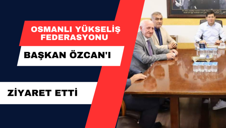 Osmanlı Yükseliş Federasyonu, Başkan Özcan’ı Ziyaret Etti.