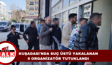Kuşadası’nda suçüstü yakalanan 6 organizatör tutuklandı