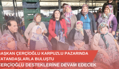 Başkan Çerçioğlu Karpuzlu Pazarında Vatandaşlarla Buluştu